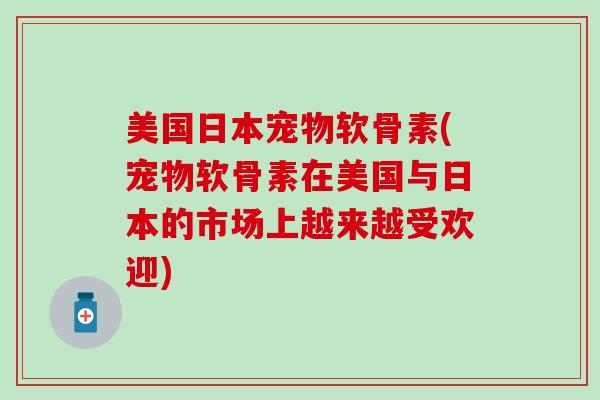 美国日本宠物软骨素(宠物软骨素在美国与日本的市场上越来越受欢迎)