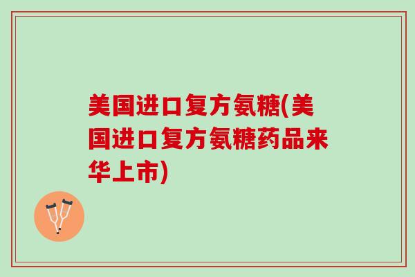 美国进口复方氨糖(美国进口复方氨糖药品来华上市)