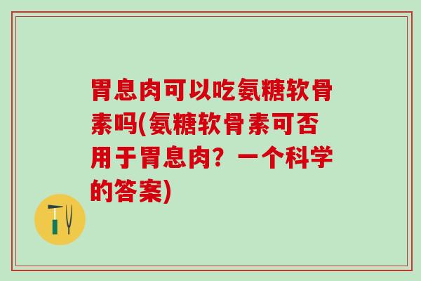 胃息肉可以吃氨糖软骨素吗(氨糖软骨素可否用于胃息肉？一个科学的答案)