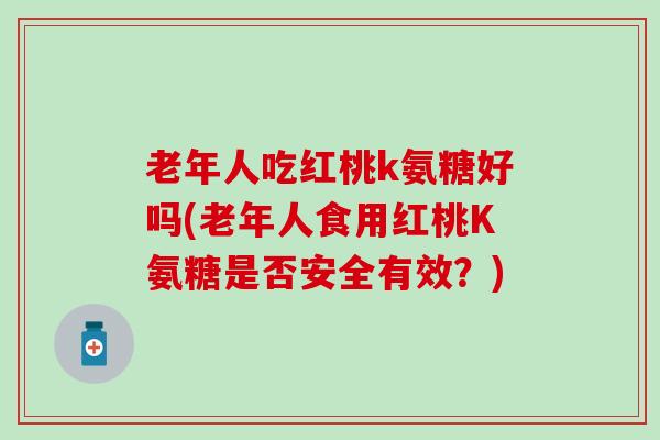 老年人吃红桃k氨糖好吗(老年人食用红桃K氨糖是否安全有效？)