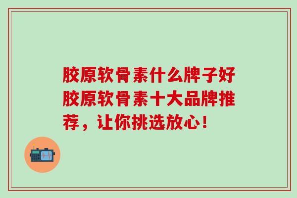胶原软骨素什么牌子好胶原软骨素十大品牌推荐，让你挑选放心！