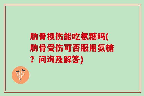 肋骨损伤能吃氨糖吗(肋骨受伤可否服用氨糖？问询及解答)