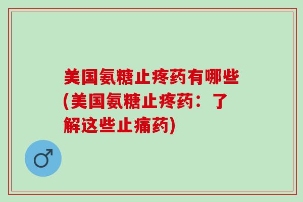 美国氨糖止疼药有哪些(美国氨糖止疼药：了解这些止痛药)