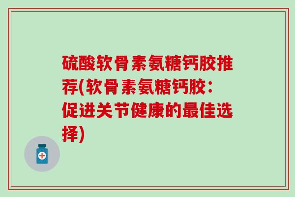 硫酸软骨素氨糖钙胶推荐(软骨素氨糖钙胶：促进关节健康的最佳选择)