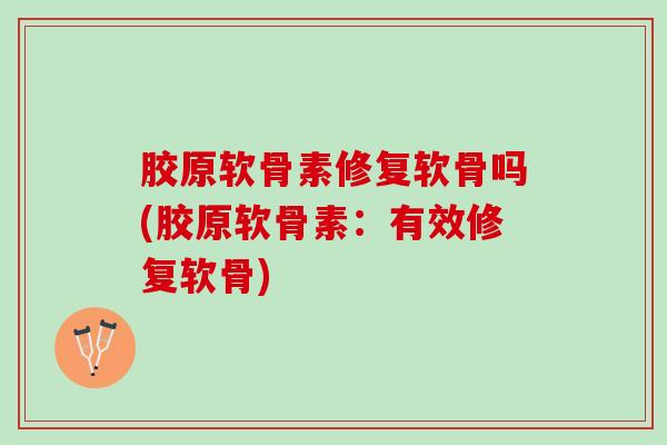 胶原软骨素修复软骨吗(胶原软骨素：有效修复软骨)