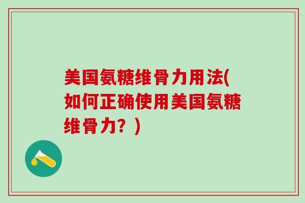 美国氨糖维骨力用法(如何正确使用美国氨糖维骨力？)
