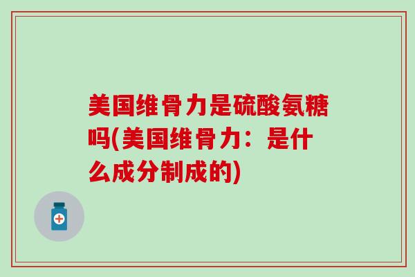 美国维骨力是硫酸氨糖吗(美国维骨力：是什么成分制成的)