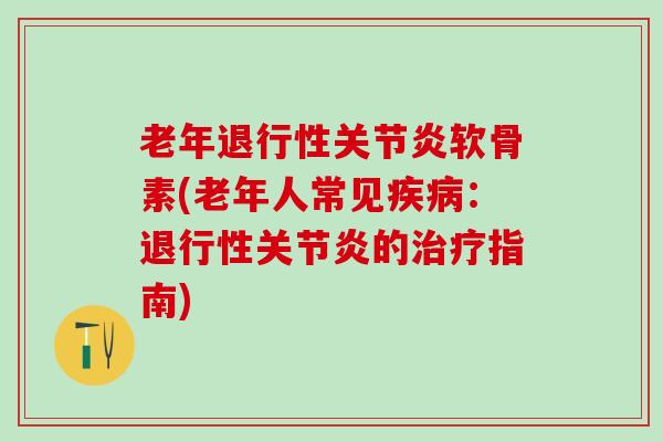 老年退行性关节炎软骨素(老年人常见疾病：退行性关节炎的治疗指南)