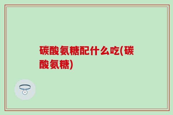 碳酸氨糖配什么吃(碳酸氨糖)