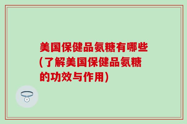 美国保健品氨糖有哪些(了解美国保健品氨糖的功效与作用)