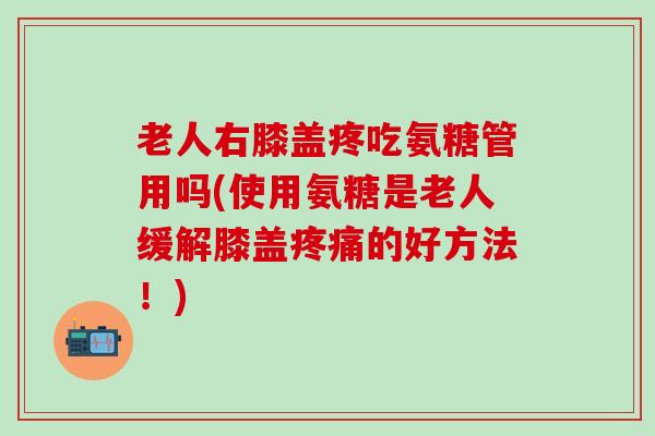 老人右膝盖疼吃氨糖管用吗(使用氨糖是老人缓解膝盖疼痛的好方法！)