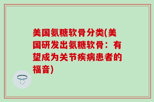 美国氨糖软骨分类(美国研发出氨糖软骨：有望成为关节患者的福音)