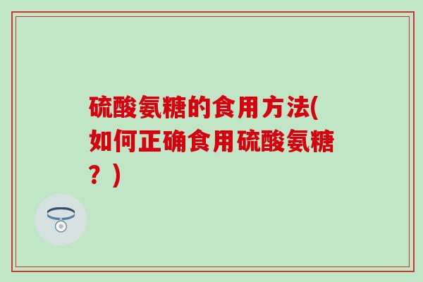 硫酸氨糖的食用方法(如何正确食用硫酸氨糖？)