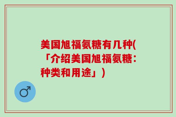 美国旭福氨糖有几种(「介绍美国旭福氨糖：种类和用途」)