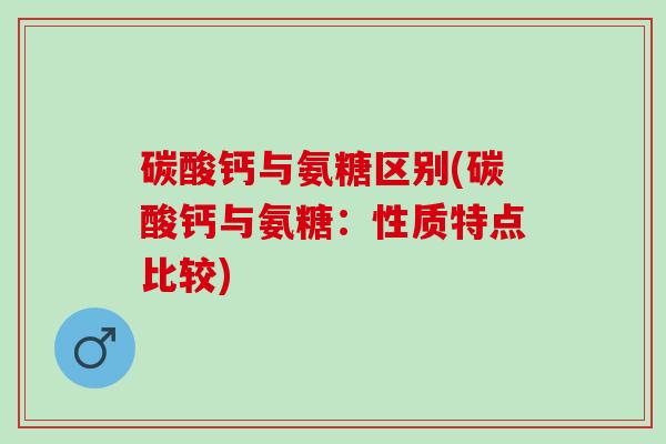 碳酸钙与氨糖区别(碳酸钙与氨糖：性质特点比较)