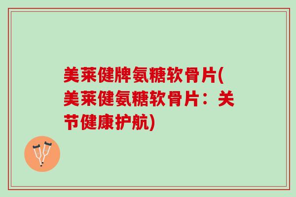 美莱健牌氨糖软骨片(美莱健氨糖软骨片：关节健康护航)