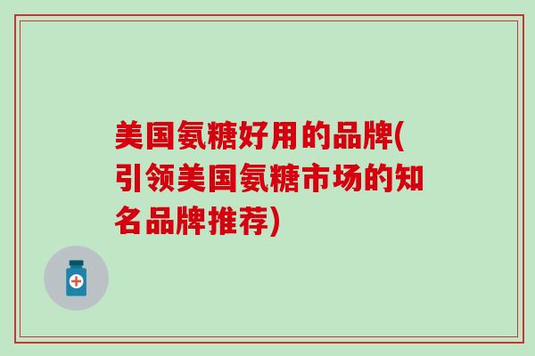 美国氨糖好用的品牌(引领美国氨糖市场的知名品牌推荐)