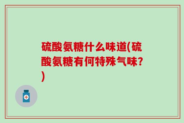 硫酸氨糖什么味道(硫酸氨糖有何特殊气味？)