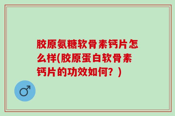 胶原氨糖软骨素钙片怎么样(胶原蛋白软骨素钙片的功效如何？)