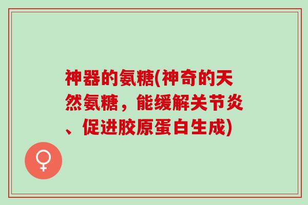 神器的氨糖(神奇的天然氨糖，能缓解关节炎、促进胶原蛋白生成)