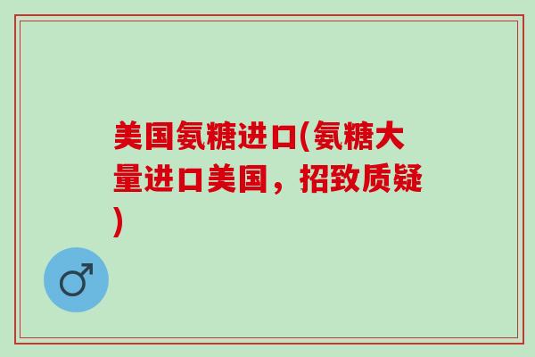 美国氨糖进口(氨糖大量进口美国，招致质疑)