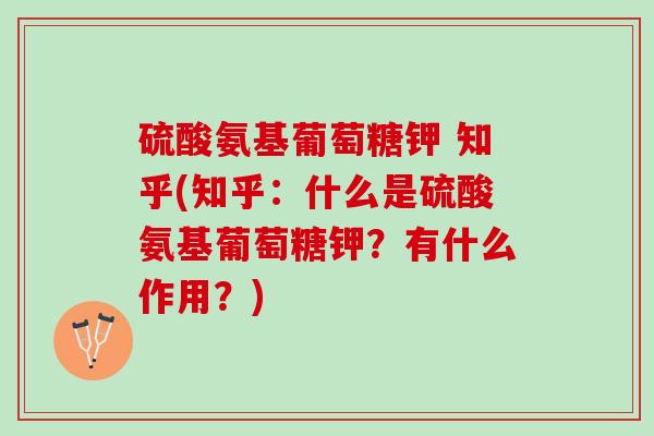 硫酸氨基葡萄糖钾 知乎(知乎：什么是硫酸氨基葡萄糖钾？有什么作用？)