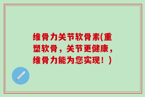 维骨力关节软骨素(重塑软骨，关节更健康，维骨力能为您实现！)