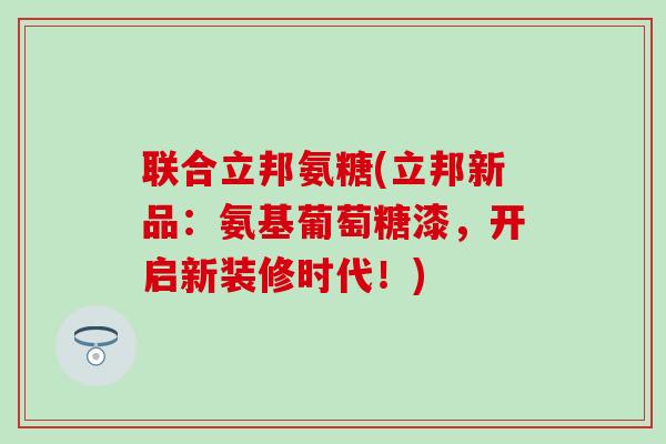 联合立邦氨糖(立邦新品：氨基葡萄糖漆，开启新装修时代！)
