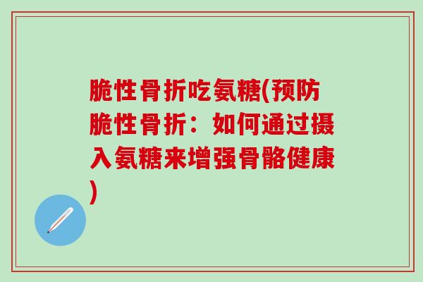脆性骨折吃氨糖(预防脆性骨折：如何通过摄入氨糖来增强骨骼健康)