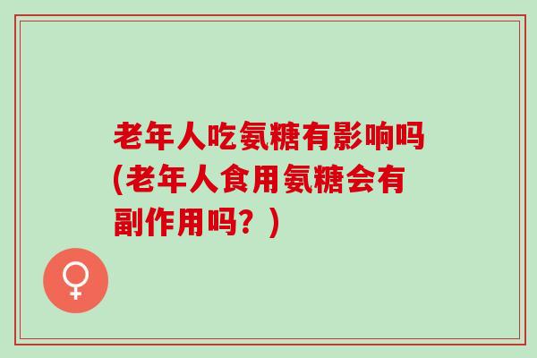 老年人吃氨糖有影响吗(老年人食用氨糖会有副作用吗？)