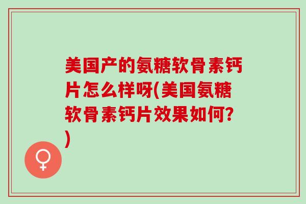 美国产的氨糖软骨素钙片怎么样呀(美国氨糖软骨素钙片效果如何？)