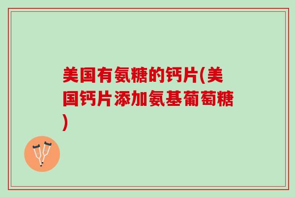 美国有氨糖的钙片(美国钙片添加氨基葡萄糖)