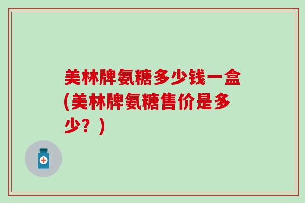 美林牌氨糖多少钱一盒(美林牌氨糖售价是多少？)