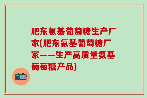 肥东氨基葡萄糖生产厂家(肥东氨基葡萄糖厂家——生产高质量氨基葡萄糖产品)