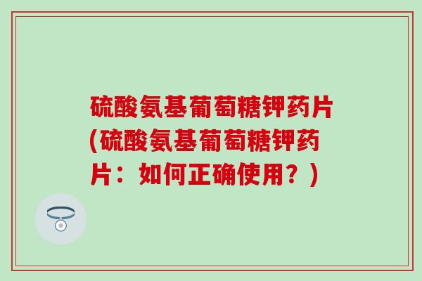 硫酸氨基葡萄糖钾药片(硫酸氨基葡萄糖钾药片:如何正确使用?) 硫酸氨基葡萄糖钾药片(硫酸氨基葡萄糖钾药片:如何正确使用?)