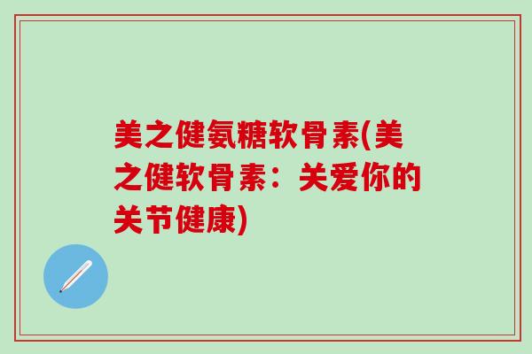 美之健氨糖软骨素(美之健软骨素:关爱你的关节健康) 美之健氨糖软骨素(美之健软骨素:关爱你的关节健康)