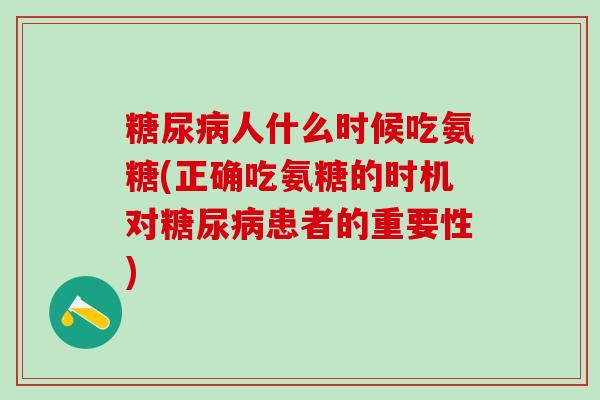 糖尿病人什么时候吃氨糖(正确吃氨糖的时机对糖尿病患者的重要性)