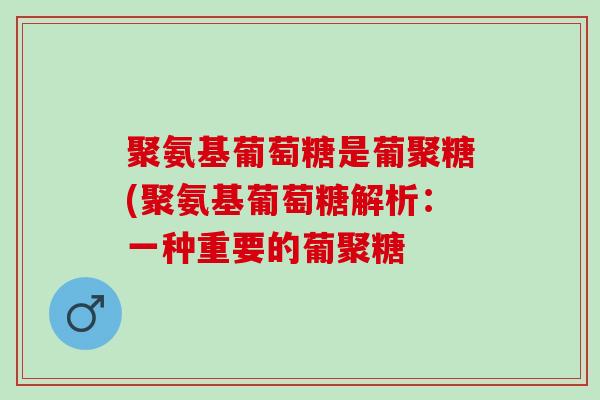 聚氨基葡萄糖是葡聚糖(聚氨基葡萄糖解析：一种重要的葡聚糖