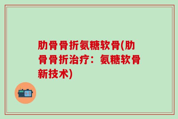肋骨骨折氨糖软骨(肋骨骨折治疗：氨糖软骨新技术)