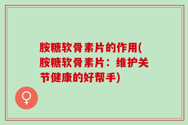 胺糖软骨素片的作用(胺糖软骨素片：维护关节健康的好帮手)