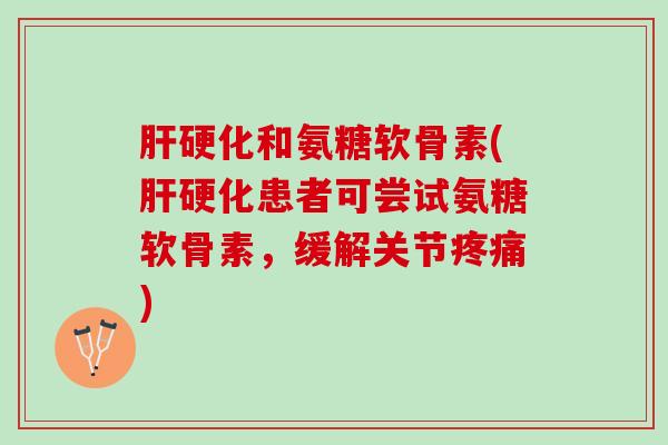 肝硬化和氨糖软骨素(肝硬化患者可尝试氨糖软骨素，缓解关节疼痛)