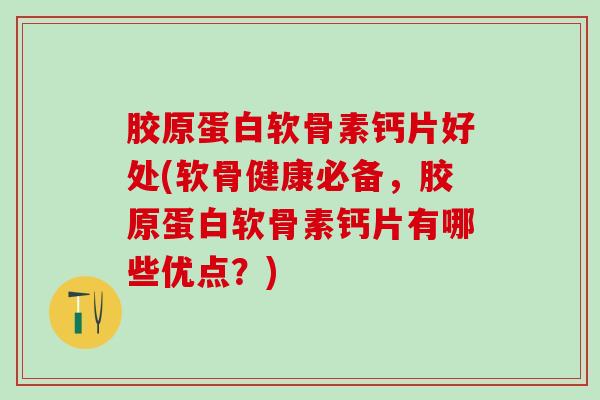 胶原蛋白软骨素钙片好处(软骨健康必备，胶原蛋白软骨素钙片有哪些优点？)