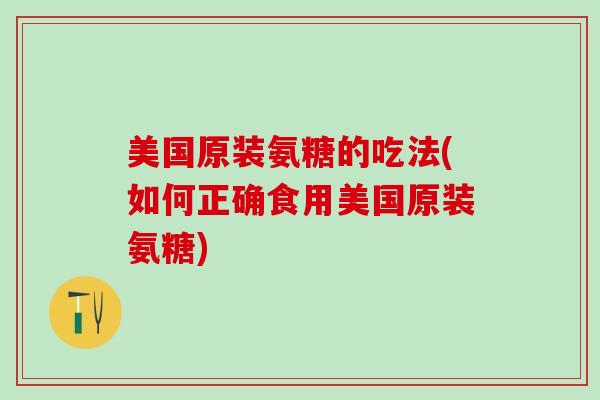 美国原装氨糖的吃法(如何正确食用美国原装氨糖)