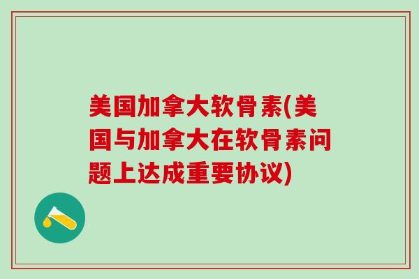 美国加拿大软骨素(美国与加拿大在软骨素问题上达成重要协议)