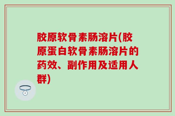 胶原软骨素肠溶片(胶原蛋白软骨素肠溶片的药效、副作用及适用人群)