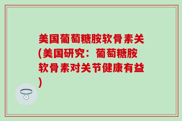 美国葡萄糖胺软骨素关(美国研究：葡萄糖胺软骨素对关节健康有益)