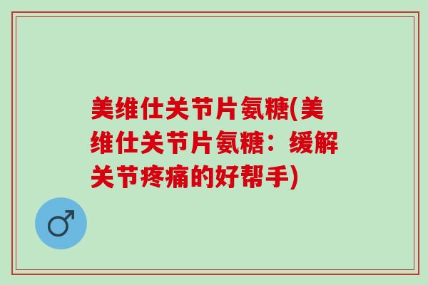 美维仕关节片氨糖(美维仕关节片氨糖:缓解关节的好帮手) 美维仕关节片氨糖(美维仕关节片氨糖:缓解关节的好帮手)