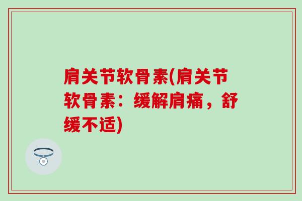 肩关节软骨素(肩关节软骨素：缓解肩痛，舒缓不适)