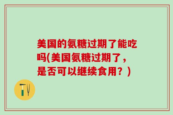 美国的氨糖过期了能吃吗(美国氨糖过期了，是否可以继续食用？)