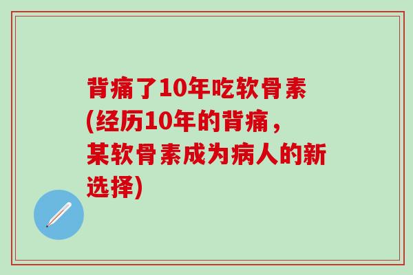 背痛了10年吃软骨素(经历10年的背痛,某软骨素成为人的新选择) 背痛了10年吃软骨素(经历10年的背痛,某软骨素成为人的新选择)
